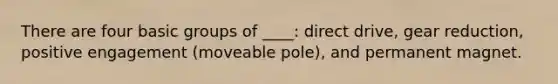 There are four basic groups of ____: direct drive, gear reduction, positive engagement (moveable pole), and permanent magnet.