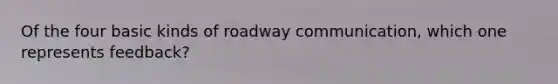 Of the four basic kinds of roadway communication, which one represents feedback?