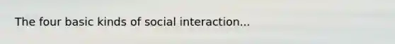 The four basic kinds of social interaction...