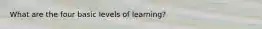 What are the four basic levels of learning?