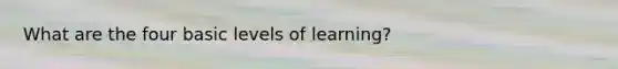 What are the four basic levels of learning?