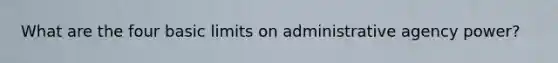 What are the four basic limits on administrative agency power?