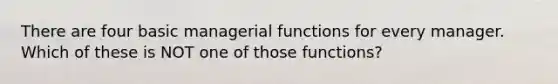 There are four basic managerial functions for every manager. Which of these is NOT one of those functions?