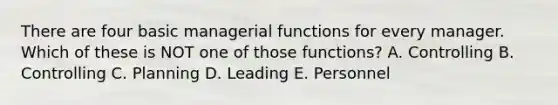 There are four basic managerial functions for every manager. Which of these is NOT one of those functions? A. Controlling B. Controlling C. Planning D. Leading E. Personnel