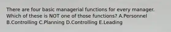 There are four basic managerial functions for every manager. Which of these is NOT one of those functions? A.Personnel B.Controlling C.Planning D.Controlling E.Leading