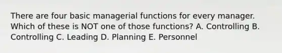 There are four basic managerial functions for every manager. Which of these is NOT one of those functions? A. Controlling B. Controlling C. Leading D. Planning E. Personnel