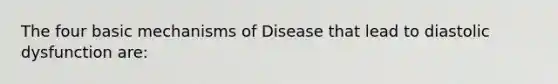 The four basic mechanisms of Disease that lead to diastolic dysfunction are: