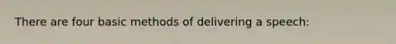 There are four basic methods of delivering a speech: