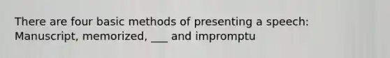 There are four basic methods of presenting a speech: Manuscript, memorized, ___ and impromptu