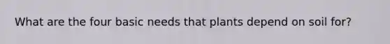 What are the four basic needs that plants depend on soil for?