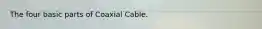 The four basic parts of Coaxial Cable.