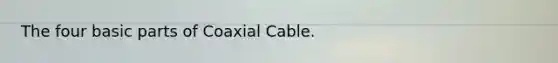 The four basic parts of Coaxial Cable.