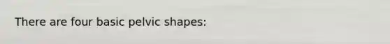 There are four basic pelvic shapes: