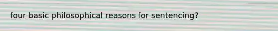 four basic philosophical reasons for sentencing?