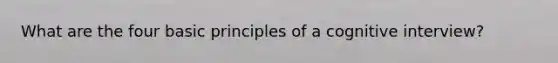 What are the four basic principles of a <a href='https://www.questionai.com/knowledge/kCkQvUQe3t-cognitive-interview' class='anchor-knowledge'>cognitive interview</a>?