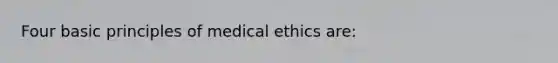 Four basic principles of medical ethics are: