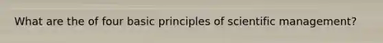 What are the of four basic principles of scientific management?