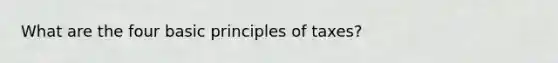 What are the four basic principles of taxes?