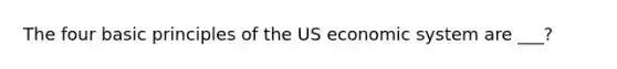 The four basic principles of the US economic system are ___?