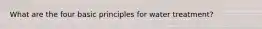 What are the four basic principles for water treatment?