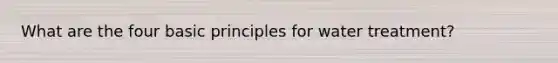 What are the four basic principles for water treatment?