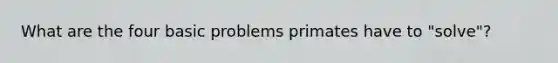 What are the four basic problems primates have to "solve"?