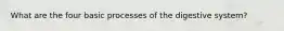 What are the four basic processes of the digestive system?