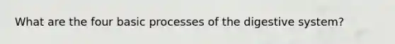 What are the four basic processes of the digestive system?