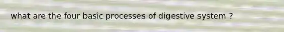 what are the four basic processes of digestive system ?