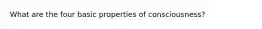 What are the four basic properties of consciousness?