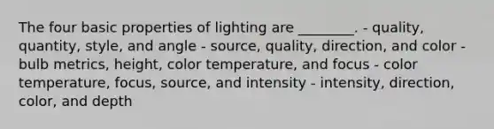 The four basic properties of lighting are ________. - quality, quantity, style, and angle - source, quality, direction, and color - bulb metrics, height, color temperature, and focus - color temperature, focus, source, and intensity - intensity, direction, color, and depth