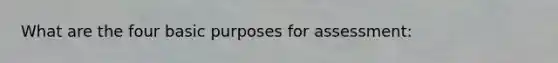 What are the four basic purposes for assessment: