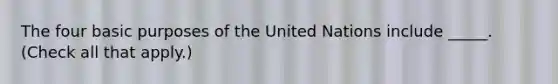 The four basic purposes of the United Nations include _____.(Check all that apply.)