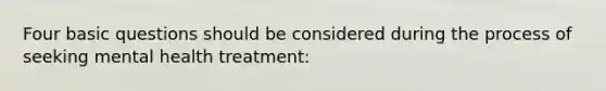 Four basic questions should be considered during the process of seeking mental health treatment: