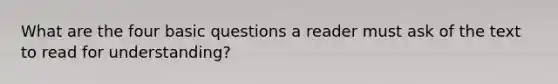 What are the four basic questions a reader must ask of the text to read for understanding?