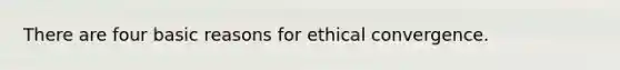 There are four basic reasons for ethical convergence.