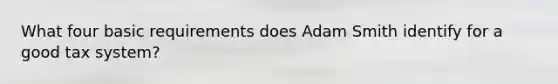 What four basic requirements does Adam Smith identify for a good tax system?