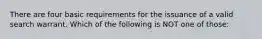 There are four basic requirements for the issuance of a valid search warrant. Which of the following is NOT one of those: