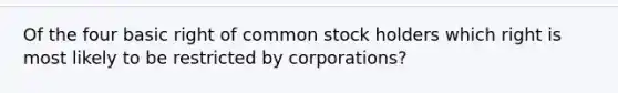 Of the four basic right of common stock holders which right is most likely to be restricted by corporations?