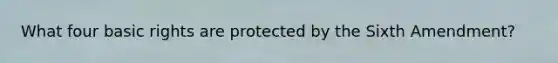 What four basic rights are protected by the Sixth Amendment?