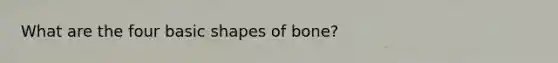 What are the four basic shapes of bone?