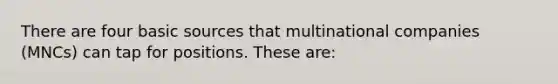 There are four basic sources that multinational companies (MNCs) can tap for positions. These are: