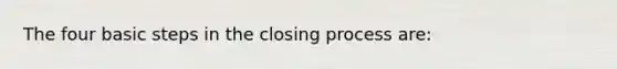 The four basic steps in the closing process are: