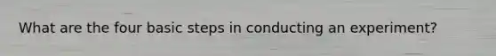 What are the four basic steps in conducting an experiment?