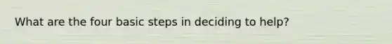 What are the four basic steps in deciding to help?