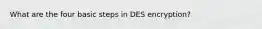 What are the four basic steps in DES encryption?