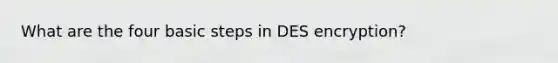 What are the four basic steps in DES encryption?