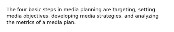 The four basic steps in media planning are targeting, setting media objectives, developing media strategies, and analyzing the metrics of a media plan.