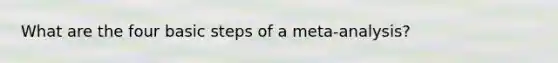 What are the four basic steps of a meta-analysis?