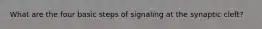 What are the four basic steps of signaling at the synaptic cleft?